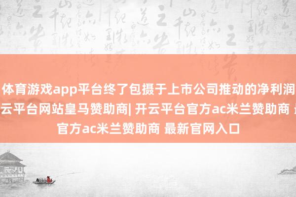 体育游戏app平台终了包摄于上市公司推动的净利润6.92亿元-开云平台网站皇马赞助商| 开云平台官方ac米兰赞助商 最新官网入口