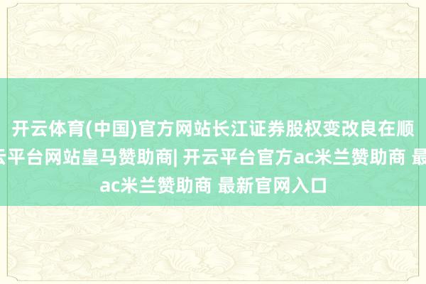 开云体育(中国)官方网站长江证券股权变改良在顺利鼓动-开云平台网站皇马赞助商| 开云平台官方ac米兰赞助商 最新官网入口