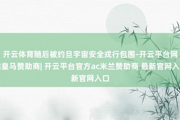 开云体育随后被约旦宇宙安全戎行包围-开云平台网站皇马赞助商| 开云平台官方ac米兰赞助商 最新官网入口