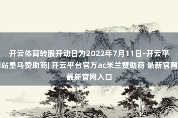 开云体育转股开动日为2022年7月11日-开云平台网站皇马赞助商| 开云平台官方ac米兰赞助商 最新官网入口