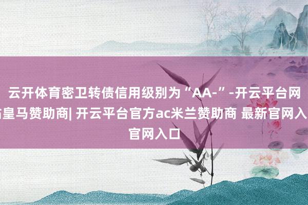 云开体育密卫转债信用级别为“AA-”-开云平台网站皇马赞助商| 开云平台官方ac米兰赞助商 最新官网入口