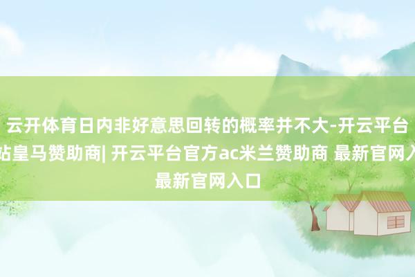 云开体育日内非好意思回转的概率并不大-开云平台网站皇马赞助商| 开云平台官方ac米兰赞助商 最新官网入口
