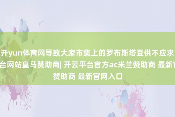 开yun体育网导致大家市集上的罗布斯塔豆供不应求-开云平台网站皇马赞助商| 开云平台官方ac米兰赞助商 最新官网入口