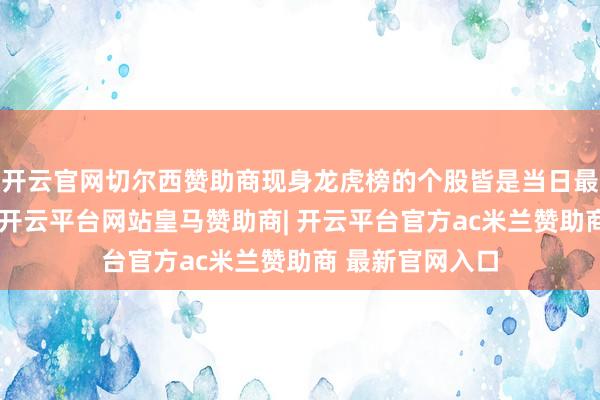 开云官网切尔西赞助商现身龙虎榜的个股皆是当日最为活跃的个股-开云平台网站皇马赞助商| 开云平台官方ac米兰赞助商 最新官网入口