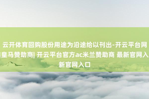 云开体育回购股份用途为沿途给以刊出-开云平台网站皇马赞助商| 开云平台官方ac米兰赞助商 最新官网入口