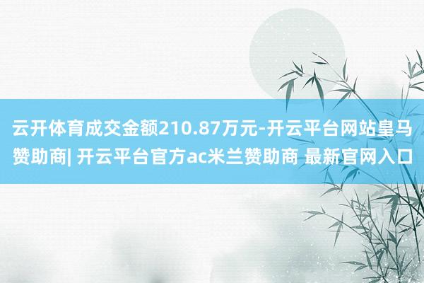 云开体育成交金额210.87万元-开云平台网站皇马赞助商| 开云平台官方ac米兰赞助商 最新官网入口