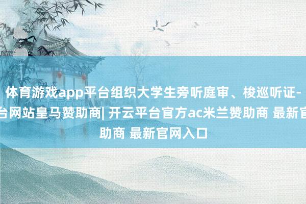 体育游戏app平台组织大学生旁听庭审、梭巡听证-开云平台网站皇马赞助商| 开云平台官方ac米兰赞助商 最新官网入口