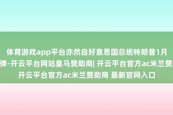 体育游戏app平台亦然自好意思国总统特朗普1月上任以来第二次射弹-开云平台网站皇马赞助商| 开云平台官方ac米兰赞助商 最新官网入口