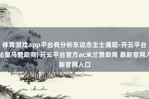 体育游戏app平台有分析东说念主士涌现-开云平台网站皇马赞助商| 开云平台官方ac米兰赞助商 最新官网入口