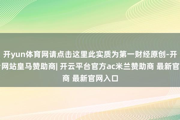 开yun体育网请点击这里此实质为第一财经原创-开云平台网站皇马赞助商| 开云平台官方ac米兰赞助商 最新官网入口