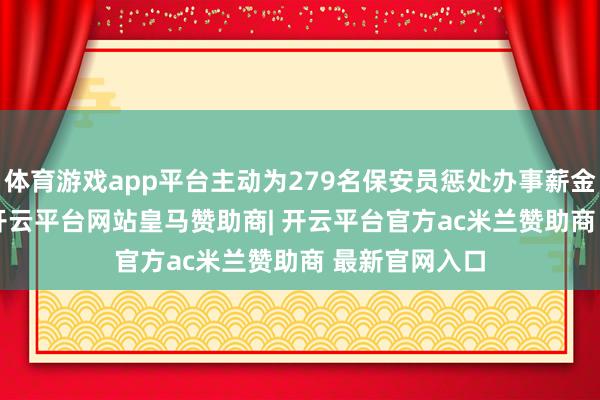 体育游戏app平台主动为279名保安员惩处办事薪金39.33万元-开云平台网站皇马赞助商| 开云平台官方ac米兰赞助商 最新官网入口