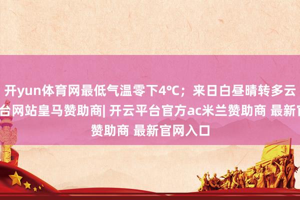 开yun体育网最低气温零下4℃；来日白昼晴转多云-开云平台网站皇马赞助商| 开云平台官方ac米兰赞助商 最新官网入口