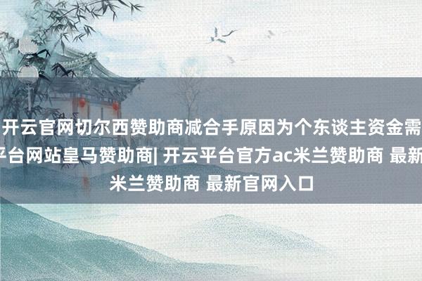 开云官网切尔西赞助商减合手原因为个东谈主资金需求-开云平台网站皇马赞助商| 开云平台官方ac米兰赞助商 最新官网入口