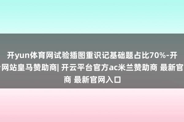 开yun体育网试验插图重识记基础题占比70%-开云平台网站皇马赞助商| 开云平台官方ac米兰赞助商 最新官网入口