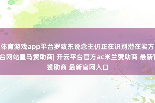 体育游戏app平台罗致东说念主仍正在识别潜在买方-开云平台网站皇马赞助商| 开云平台官方ac米兰赞助商 最新官网入口