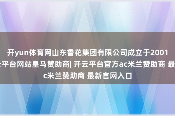 开yun体育网山东鲁花集团有限公司成立于2001年3月-开云平台网站皇马赞助商| 开云平台官方ac米兰赞助商 最新官网入口