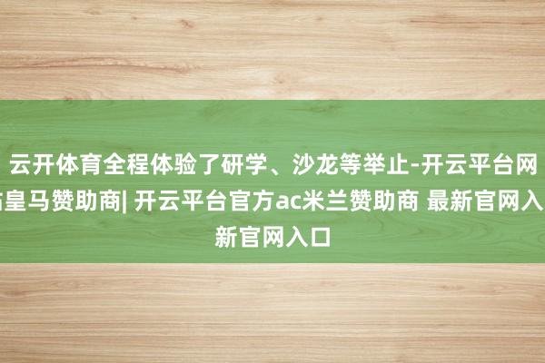 云开体育全程体验了研学、沙龙等举止-开云平台网站皇马赞助商| 开云平台官方ac米兰赞助商 最新官网入口