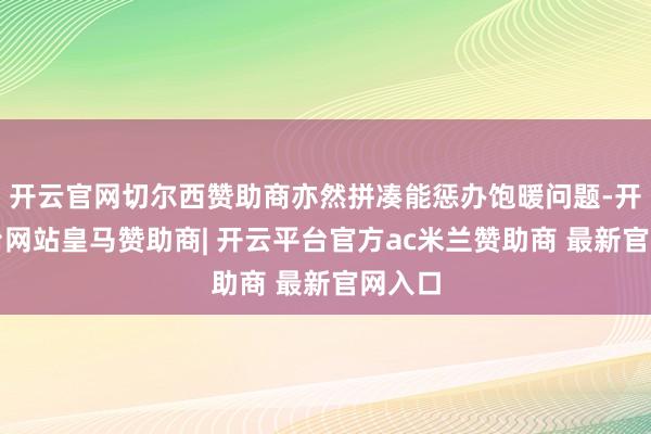 开云官网切尔西赞助商亦然拼凑能惩办饱暖问题-开云平台网站皇马赞助商| 开云平台官方ac米兰赞助商 最新官网入口