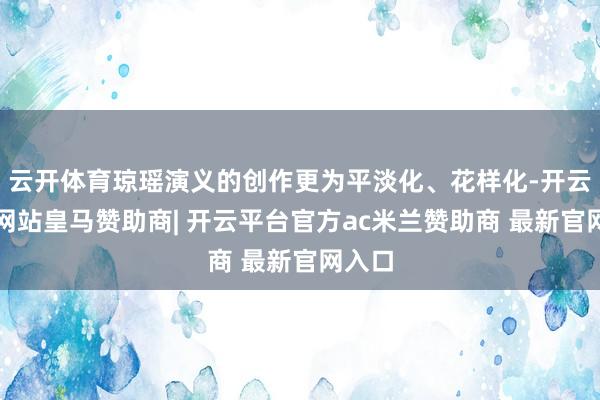 云开体育琼瑶演义的创作更为平淡化、花样化-开云平台网站皇马赞助商| 开云平台官方ac米兰赞助商 最新官网入口