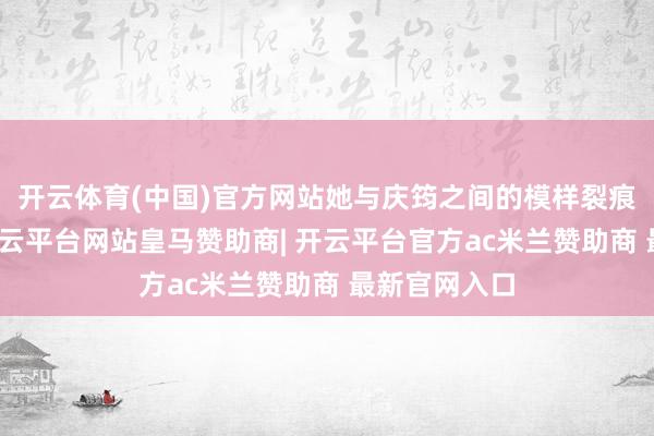 开云体育(中国)官方网站她与庆筠之间的模样裂痕越来越大-开云平台网站皇马赞助商| 开云平台官方ac米兰赞助商 最新官网入口