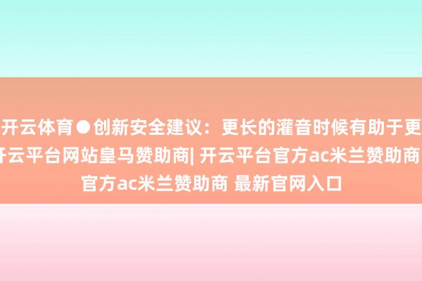 开云体育●创新安全建议：更长的灌音时候有助于更深切的分析-开云平台网站皇马赞助商| 开云平台官方ac米兰赞助商 最新官网入口
