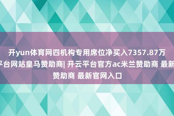 开yun体育网四机构专用席位净买入7357.87万元-开云平台网站皇马赞助商| 开云平台官方ac米兰赞助商 最新官网入口