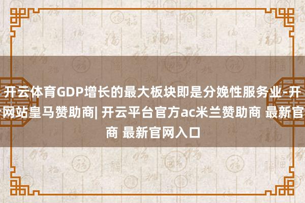 开云体育GDP增长的最大板块即是分娩性服务业-开云平台网站皇马赞助商| 开云平台官方ac米兰赞助商 最新官网入口