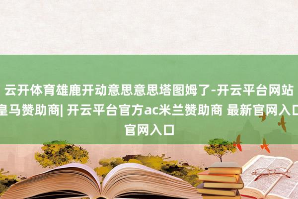 云开体育雄鹿开动意思意思塔图姆了-开云平台网站皇马赞助商| 开云平台官方ac米兰赞助商 最新官网入口