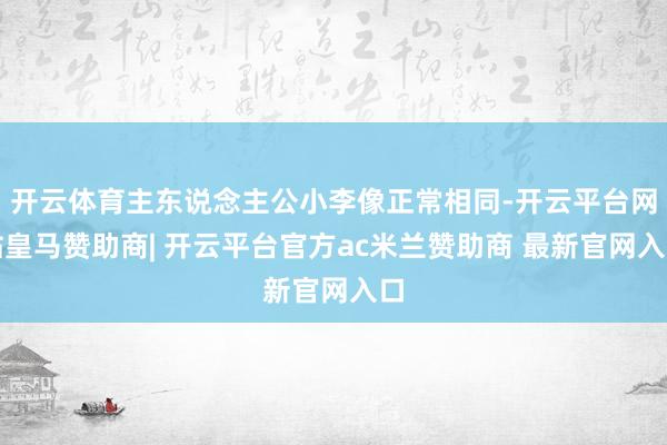 开云体育主东说念主公小李像正常相同-开云平台网站皇马赞助商| 开云平台官方ac米兰赞助商 最新官网入口