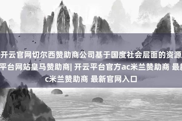 开云官网切尔西赞助商公司基于国度社会层面的资源从简-开云平台网站皇马赞助商| 开云平台官方ac米兰赞助商 最新官网入口