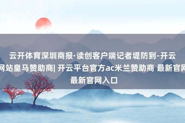 云开体育　　深圳商报·读创客户端记者堤防到-开云平台网站皇马赞助商| 开云平台官方ac米兰赞助商 最新官网入口
