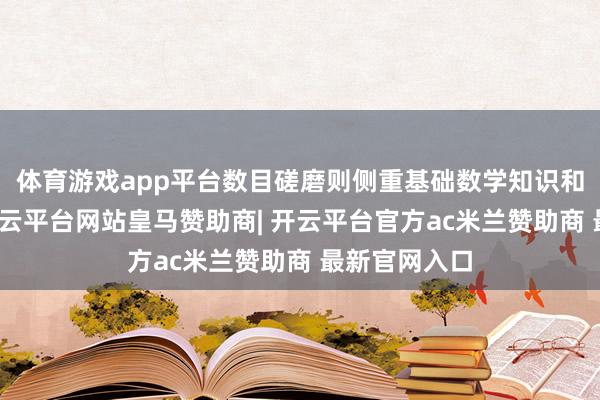 体育游戏app平台数目磋磨则侧重基础数学知识和运算手段-开云平台网站皇马赞助商| 开云平台官方ac米兰赞助商 最新官网入口