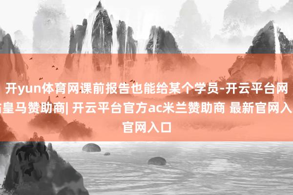 开yun体育网课前报告也能给某个学员-开云平台网站皇马赞助商| 开云平台官方ac米兰赞助商 最新官网入口
