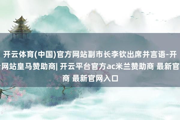 开云体育(中国)官方网站副市长李钦出席并言语-开云平台网站皇马赞助商| 开云平台官方ac米兰赞助商 最新官网入口