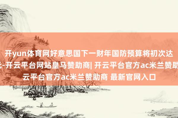 开yun体育网好意思国下一财年国防预算将初次达到1万亿好意思元-开云平台网站皇马赞助商| 开云平台官方ac米兰赞助商 最新官网入口