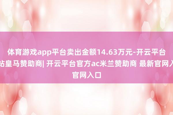 体育游戏app平台卖出金额14.63万元-开云平台网站皇马赞助商| 开云平台官方ac米兰赞助商 最新官网入口