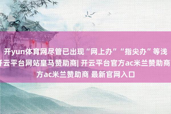 开yun体育网尽管已出现“网上办”“指尖办”等浅易办理方式-开云平台网站皇马赞助商| 开云平台官方ac米兰赞助商 最新官网入口