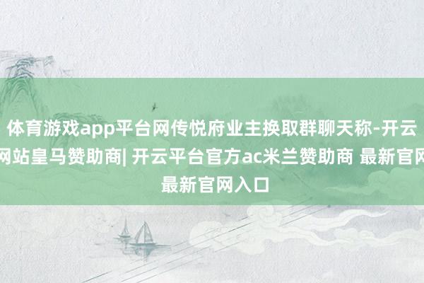 体育游戏app平台网传悦府业主换取群聊天称-开云平台网站皇马赞助商| 开云平台官方ac米兰赞助商 最新官网入口