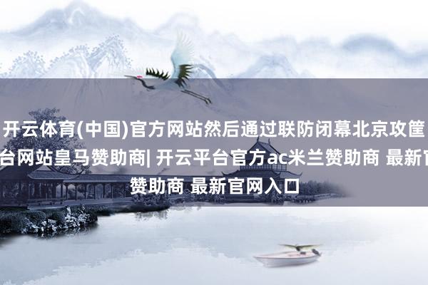 开云体育(中国)官方网站然后通过联防闭幕北京攻筐-开云平台网站皇马赞助商| 开云平台官方ac米兰赞助商 最新官网入口