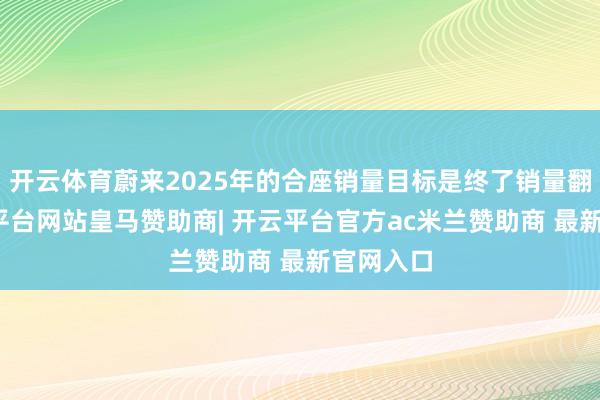 开云体育蔚来2025年的合座销量目标是终了销量翻番-开云平台网站皇马赞助商| 开云平台官方ac米兰赞助商 最新官网入口