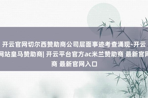 开云官网切尔西赞助商公司层面事迹考查涌现-开云平台网站皇马赞助商| 开云平台官方ac米兰赞助商 最新官网入口