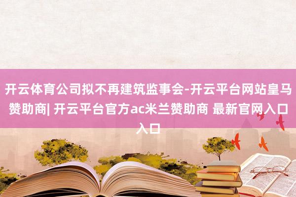 开云体育公司拟不再建筑监事会-开云平台网站皇马赞助商| 开云平台官方ac米兰赞助商 最新官网入口