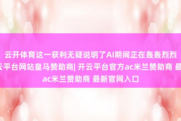 云开体育这一获利无疑说明了AI期间正在轰轰烈烈地张开-开云平台网站皇马赞助商| 开云平台官方ac米兰赞助商 最新官网入口