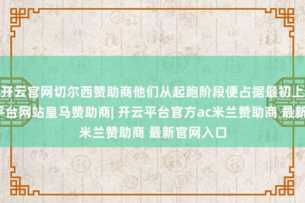 开云官网切尔西赞助商他们从起跑阶段便占据最初上风-开云平台网站皇马赞助商| 开云平台官方ac米兰赞助商 最新官网入口