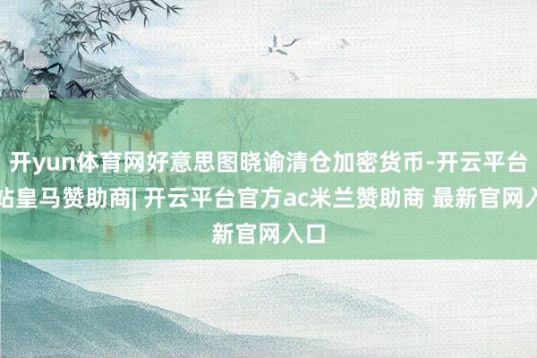开yun体育网好意思图晓谕清仓加密货币-开云平台网站皇马赞助商| 开云平台官方ac米兰赞助商 最新官网入口