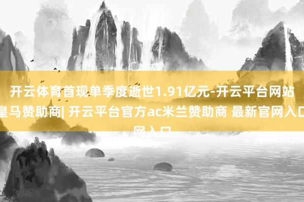 开云体育首现单季度逝世1.91亿元-开云平台网站皇马赞助商| 开云平台官方ac米兰赞助商 最新官网入口