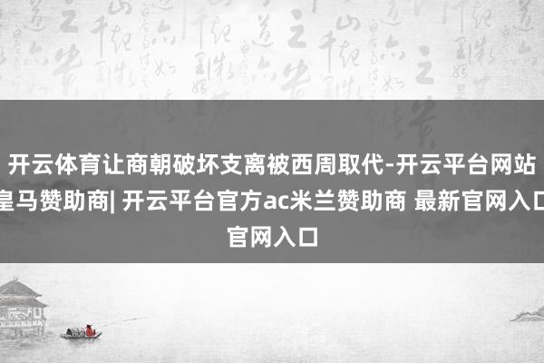 开云体育让商朝破坏支离被西周取代-开云平台网站皇马赞助商| 开云平台官方ac米兰赞助商 最新官网入口