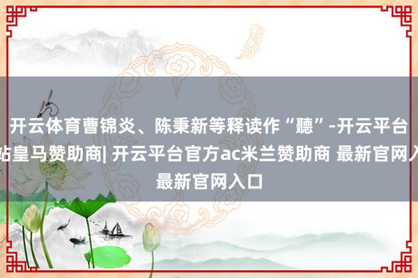开云体育曹锦炎、陈秉新等释读作“聽”-开云平台网站皇马赞助商| 开云平台官方ac米兰赞助商 最新官网入口