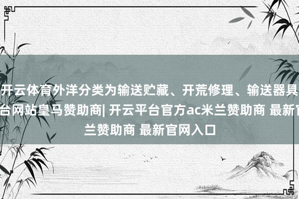 开云体育外洋分类为输送贮藏、开荒修理、输送器具-开云平台网站皇马赞助商| 开云平台官方ac米兰赞助商 最新官网入口