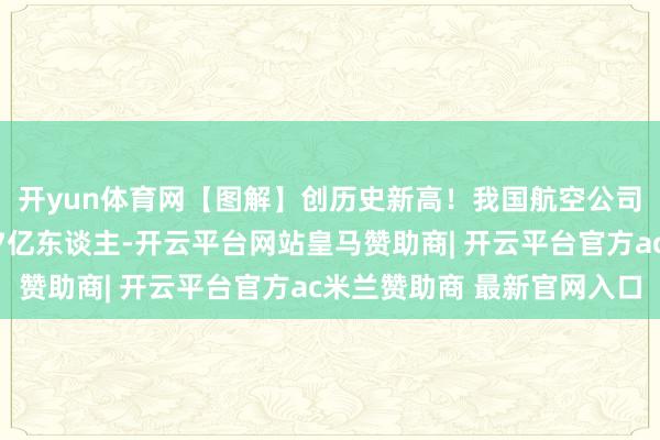 开yun体育网【图解】创历史新高！我国航空公司完成游客运输量冲破7亿东谈主-开云平台网站皇马赞助商| 开云平台官方ac米兰赞助商 最新官网入口
